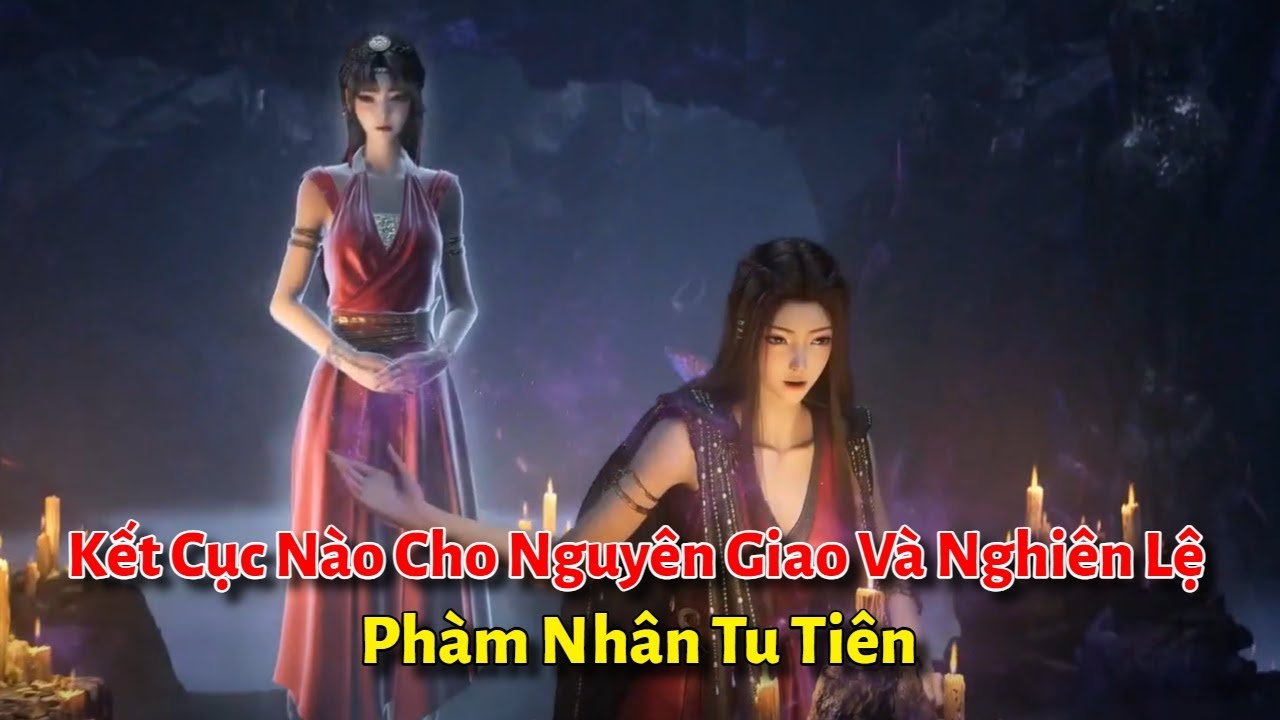 Kết Cục Nào Cho NGUYÊN DAO và NGHIÊN LỆ Trong Phàm Nhân Tu Tiên