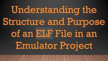 Understanding the Structure and Purpose of an ELF File in an Emulator Project