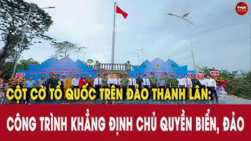 Cột cờ Tổ quốc trên đảo Thanh Lân: Công trình khẳng định chủ quyền biển, đảo | PHÁP LUẬT & CUỘC SỐNG