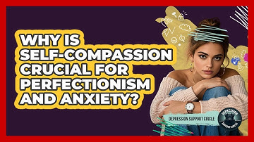 Why Is Self-compassion Crucial For Perfectionism And Anxiety? - Depression Support Circle