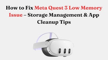 How to Fix Meta Quest 3 Low Memory Issue – Storage Management & App Cleanup Tips