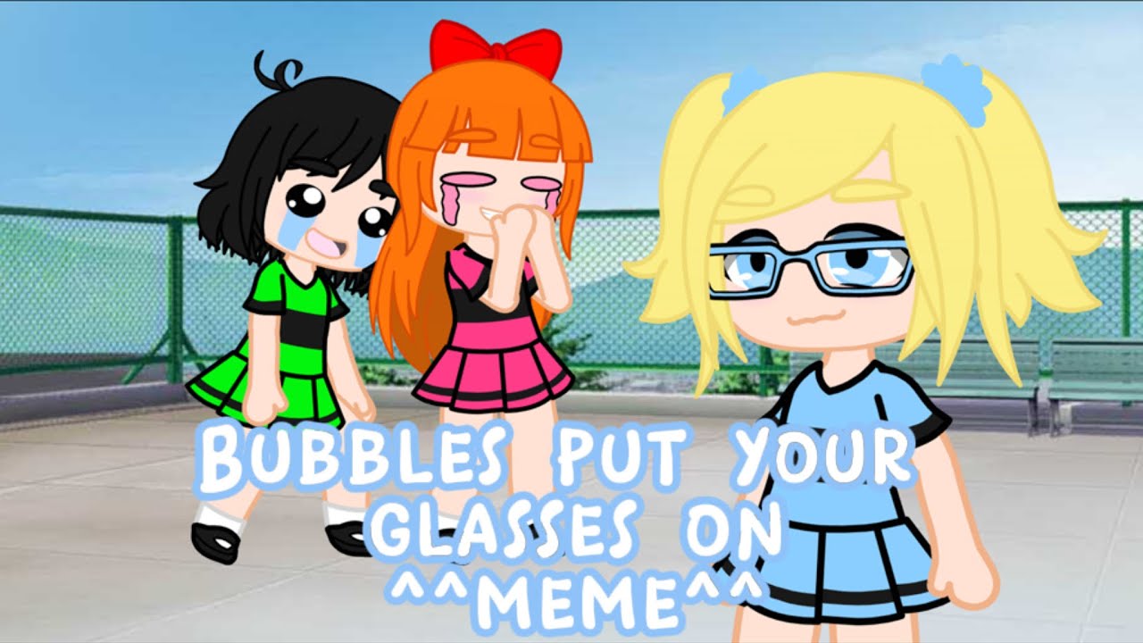 { Bubbles put your glasses on } ^^meme💖^^ YouTube