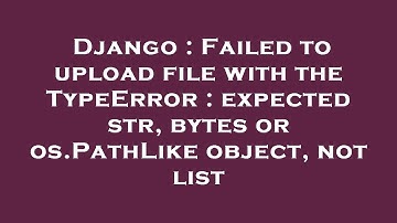 Django : Failed to upload file with the TypeError : expected str, bytes or os.PathLike object, not l