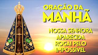 ORAÇÃO DA MANHÃ = NOSSA SENHORA APARECIDA ROGAI PELO IMPOSSÍVEL