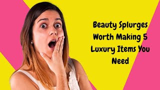 Beauty Splurges Worth Making 5 Luxury Items You Need