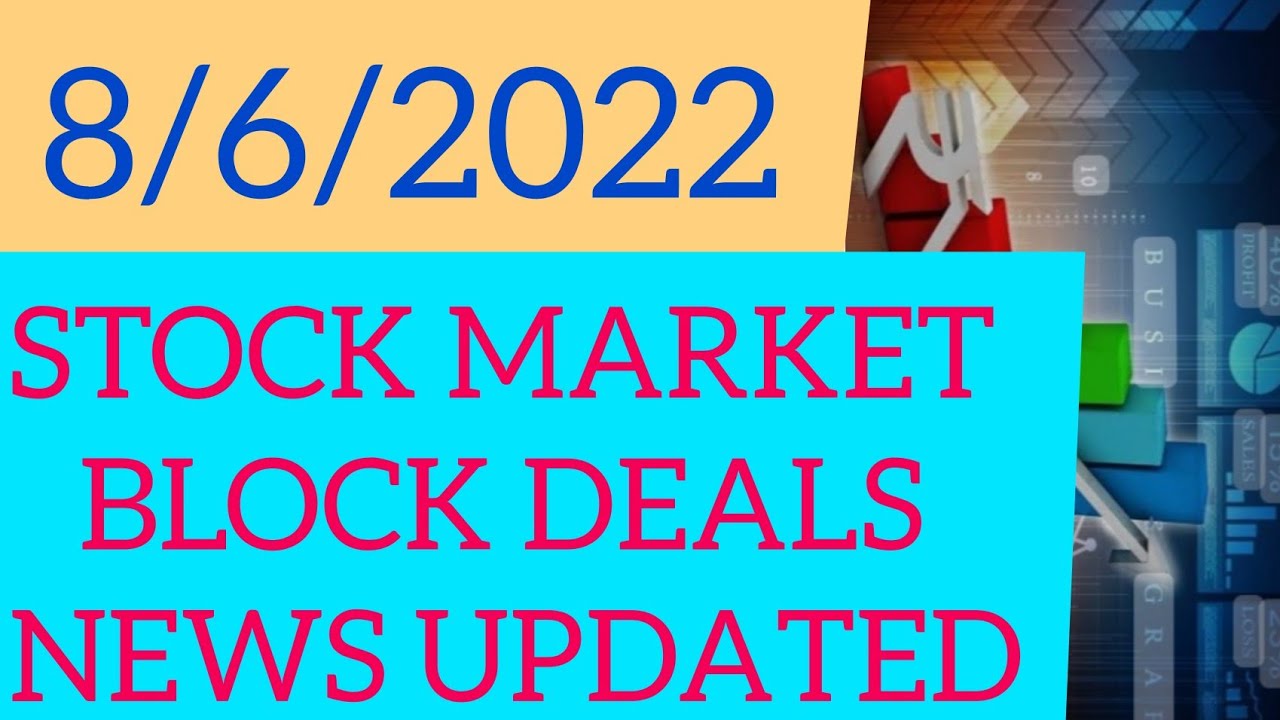8/6/2022 STOCK MARKET BLOCK DEALS NEWS UPDATED