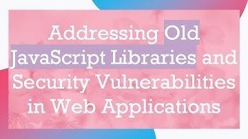 Addressing Old JavaScript Libraries and Security Vulnerabilities in Web Applications