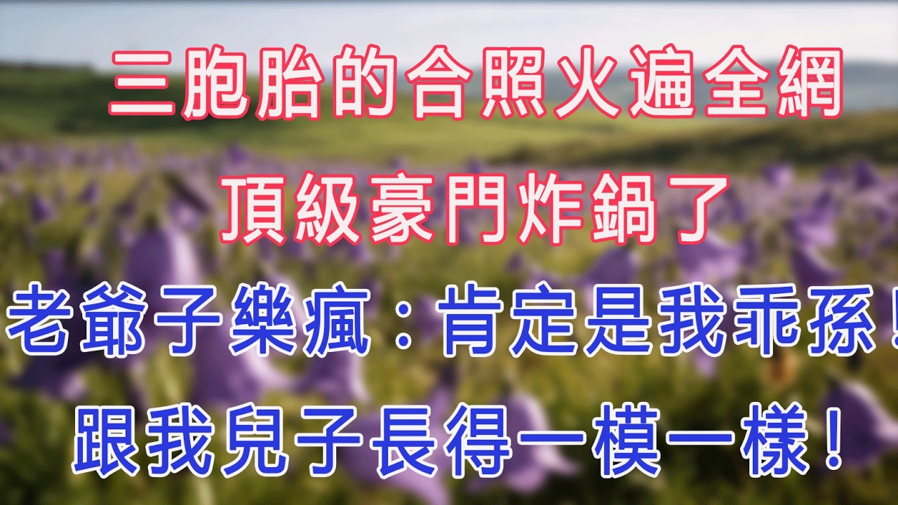 三胞胎的合照火遍全網，頂級豪門炸鍋了，老爺子樂瘋：肯定是我乖孫！跟我兒子長得一模一樣！#甜寵 #情感故事 #現代言情 #小説