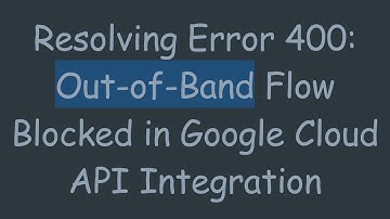 Resolving Error 400: Out-of-Band Flow Blocked in Google Cloud API Integration