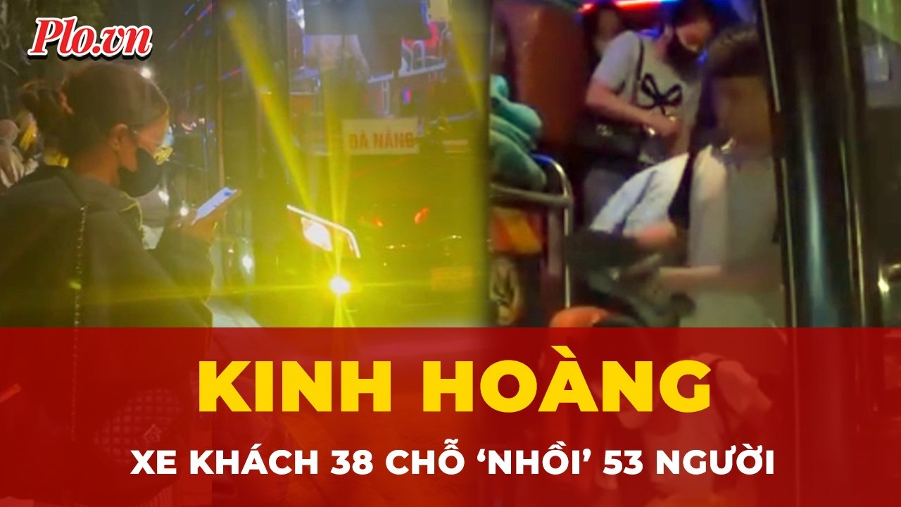 Kinh hoàng cảnh nhồi nhét: 53 hành khách trên chiếc xe khách 38 chỗ  | Tin nhanh