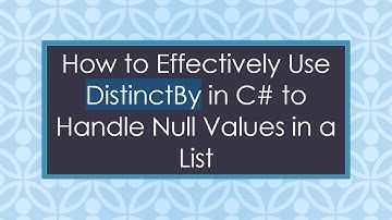 How to Effectively Use DistinctBy in C#  to Handle Null Values in a List