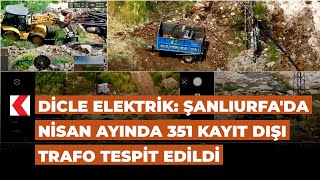 Dicle Elektrik Şanlıurfa'da nisan ayında 351 kayıt dışı trafo tespit edildi