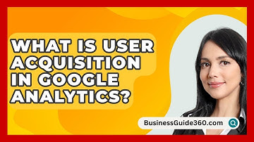 What Is User Acquisition In Google Analytics? - BusinessGuide360.com