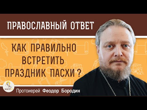 Как ПРАВИЛЬНО встретить праздник ПАСХИ ?  Протоиерей Феодор Бородин