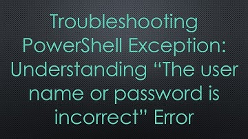 Troubleshooting PowerShell Exception: Understanding “The user name or password is incorrect” Error