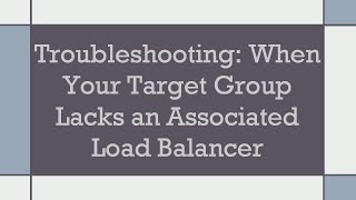 Troubleshooting: When Your Target Group Lacks an Associated Load Balancer Guide
