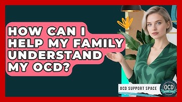 How Can I Help My Family Understand My OCD? - OCD Support Space