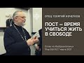 Пост – время учиться жить в свободе. 7.03.21 Священник Георгий Кочетков