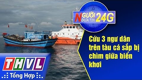 THVL | Người đưa tin 24G: Cứu 3 ngư dân trên tàu cá sắp bị chìm giữa biển khơi