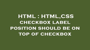 HTML : HTML,CSS checkbox label position should be on top of checkbox