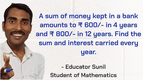 A sum of money kept in a bank amounts to ₹600 in 4 years & ₹ 800 in 12 years. Find the sum.