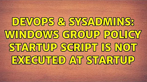 DevOps & SysAdmins: Windows Group Policy Startup script is not executed at startup (2 Solutions!!)