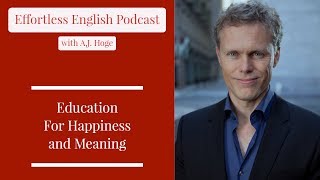 Education For Happiness and Meaning || Effortless English Podcast with A.J. Hoge