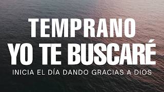 Temprano Yo Te Buscaré - Hermosas Alabanzas Cristianas De Adoración Para Iniciar El Día Agradeciendo