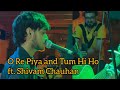 O re piya and tum hi ho ft shivam chauhan  shivxm tumhiho orepiya arijitsingh adityaroykapoor