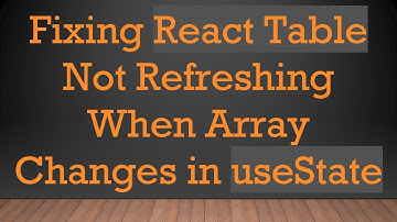 Fixing React Table Not Refreshing When Array Changes in useState