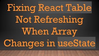Fixing React Table Not Refreshing When Array Changes in useState
