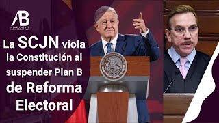 LA SCJN VIOLA LAS CONSTITUCIÓN AL SUSPENDER PLAN B DE REFORMA ELECTORAL