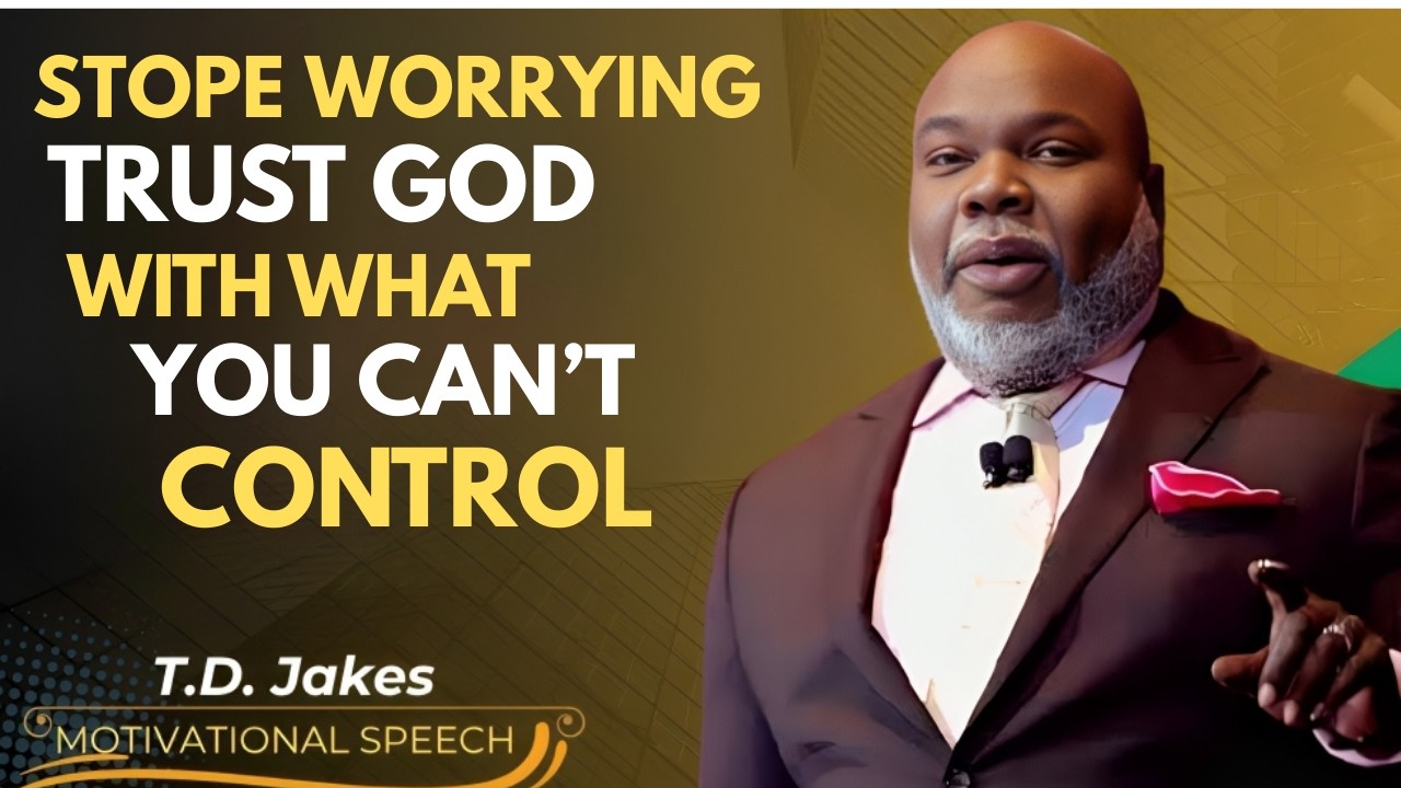 STOP WORRYING — TRUST GOD WITH WHAT YOU CAN’T CONTROL | TD JAKES POWERFUL MOTIVATIONAL SPEECH