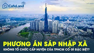 Phương án không tổ chức cấp huyện, sáp nhập cấp xã của TPHCM có gì đặc biệt? | CafeLand