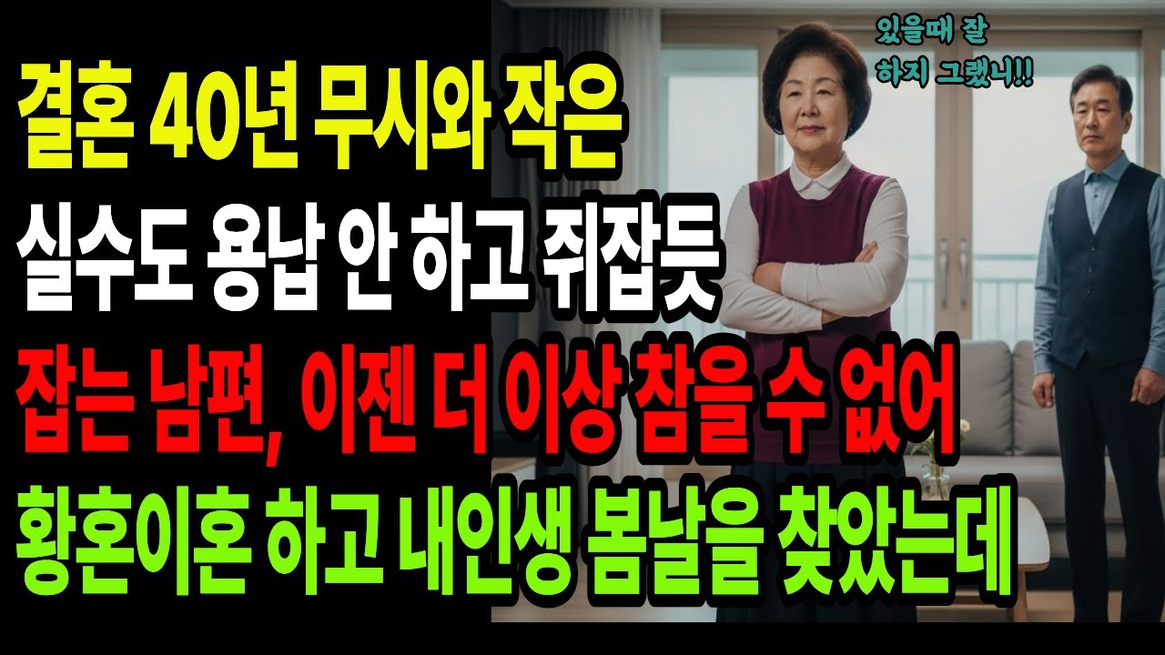 결혼 40년 무시와 작은 실수도 용납 안 하고 쥐잡듯 잡는 남편 이젠 더이상 참을 수 없어 황혼이혼 하고 내 인생 봄날을 찾았는데....