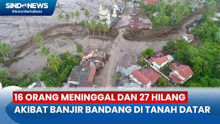 16 Orang Meninggal dan 27 Hilang Akibat Banjir Bandang di Tanah Datar - Sindo Today 13/05