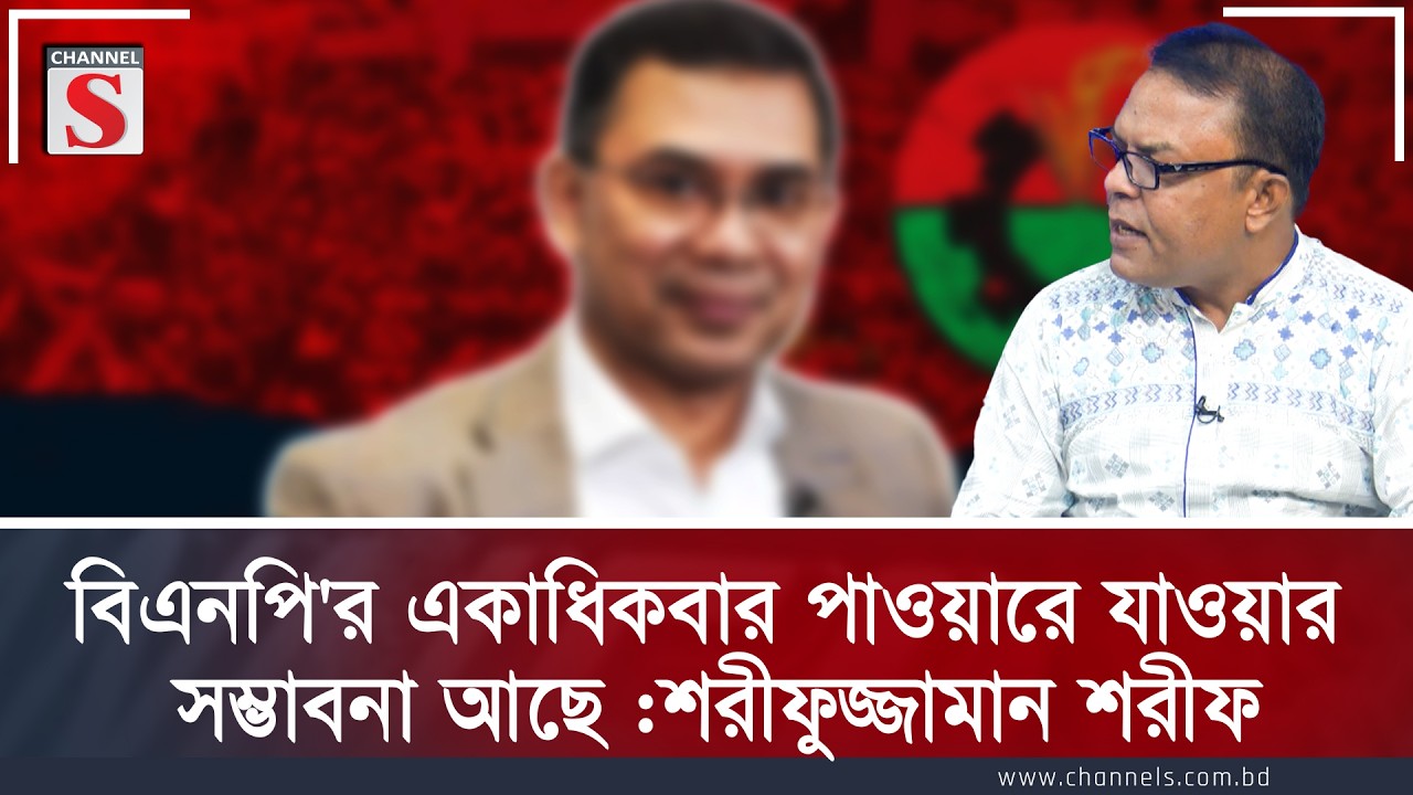 বিএনপি'র একাধিকবার পাওয়ারে যাওয়ার সম্ভাবনা আছে  : শরীফুজ্জামান শরীফ  | Channel S