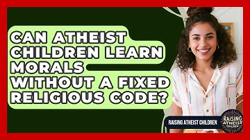 Can Atheist Children Learn Morals Without A Fixed Religious Code? - Raising Atheist Children
