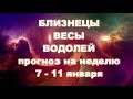 БЛИЗНЕЦЫ ВЕСЫ ВОДОЛЕЙ  Прогноз на неделю 11  - 17 января