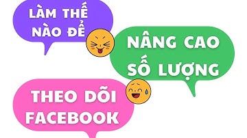 Làm Thế Nào Để Nâng Cao Số Lượng Theo dõi Trên Facebook Cá Nhân Một Cách Uy Tín Nhất?