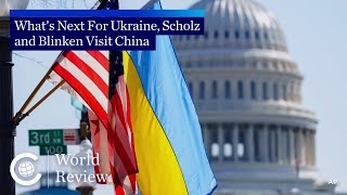 World Review: What’s Next For Ukraine, Scholz and Blinken Visit China