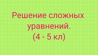 Решение сложных уравнений 4-5 класс.