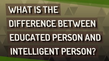 What is the difference between educated person and intelligent person?