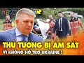 Thủ tướng Slovakia bị ám sát bất ngờ vì không hỗ trợ Ukraine !