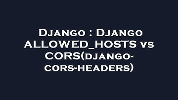 Django : Django ALLOWED_HOSTS vs CORS(django-cors-headers)