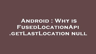 Android Why Is Fusedlocationapi.getlastlocation Null