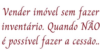 Venda de imóvel sem fazer inventário. Quando não é possível fazer a cessão.