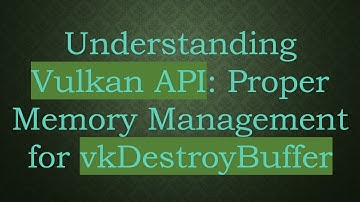 Understanding Vulkan API: Proper Memory Management for vkDestroyBuffer