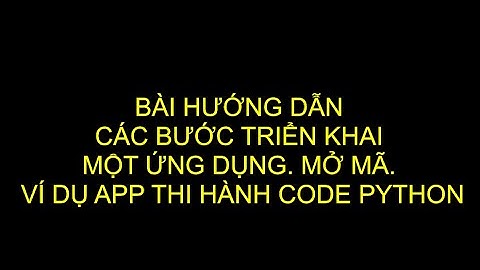 Video hướng dẫn : Các bước triển khai  một ứng dụng. Mở mã. Ví dụ APP thi hành code Python