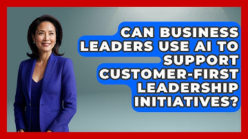 Can Business Leaders Use AI to Support Customer-First Leadership Initiatives?